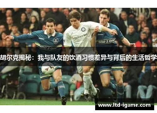 胡尔克揭秘：我与队友的饮酒习惯差异与背后的生活哲学