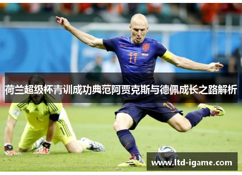 荷兰超级杯青训成功典范阿贾克斯与德佩成长之路解析