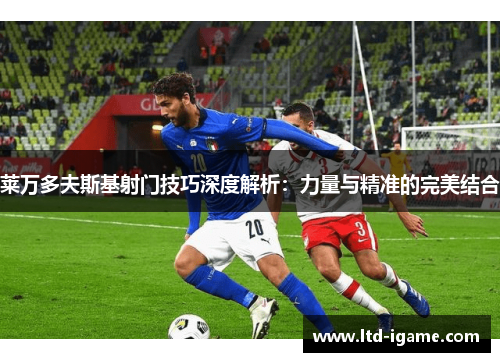 莱万多夫斯基射门技巧深度解析：力量与精准的完美结合