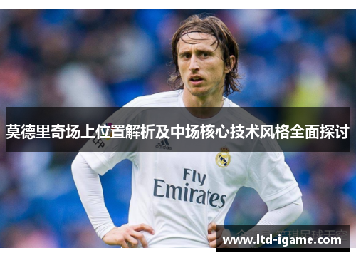 莫德里奇场上位置解析及中场核心技术风格全面探讨