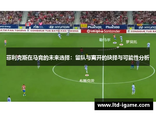 菲利克斯在马竞的未来选择：留队与离开的抉择与可能性分析