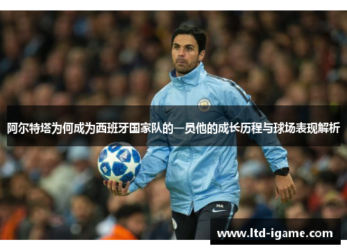 阿尔特塔为何成为西班牙国家队的一员他的成长历程与球场表现解析