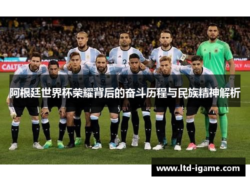阿根廷世界杯荣耀背后的奋斗历程与民族精神解析