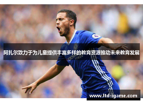 阿扎尔致力于为儿童提供丰富多样的教育资源推动未来教育发展