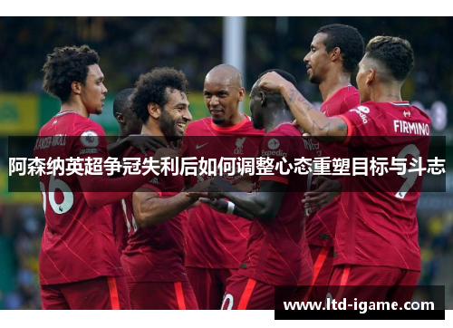 阿森纳英超争冠失利后如何调整心态重塑目标与斗志