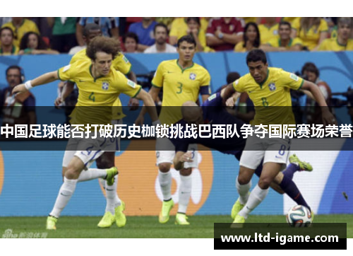 中国足球能否打破历史枷锁挑战巴西队争夺国际赛场荣誉