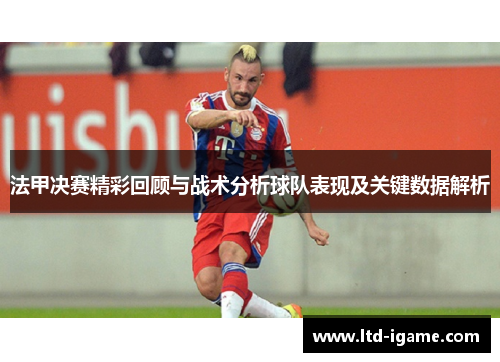 法甲决赛精彩回顾与战术分析球队表现及关键数据解析 法甲决赛精彩回顾与战术分析球队表现及关键数据解析