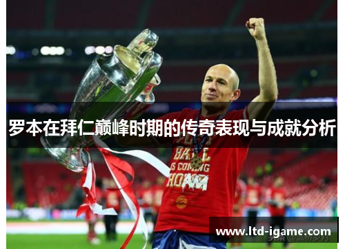 罗本在拜仁巅峰时期的传奇表现与成就分析