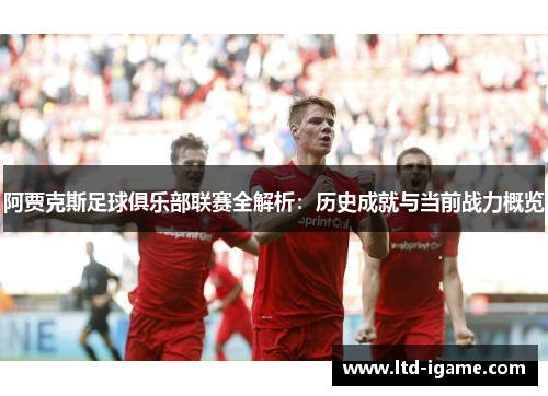 阿贾克斯足球俱乐部联赛全解析：历史成就与当前战力概览