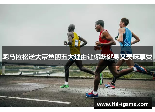 跑马拉松送大带鱼的五大理由让你既健身又美味享受