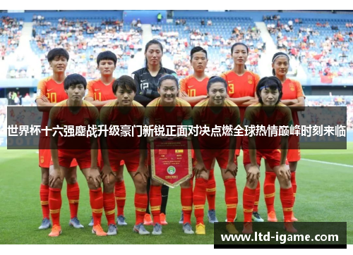 世界杯十六强鏖战升级豪门新锐正面对决点燃全球热情巅峰时刻来临