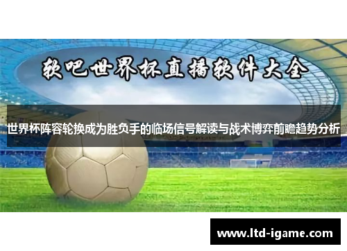 世界杯阵容轮换成为胜负手的临场信号解读与战术博弈前瞻趋势分析