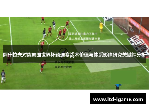 阿什拉夫对阵韩国世界杯预选赛战术价值与体系影响研究关键性分析