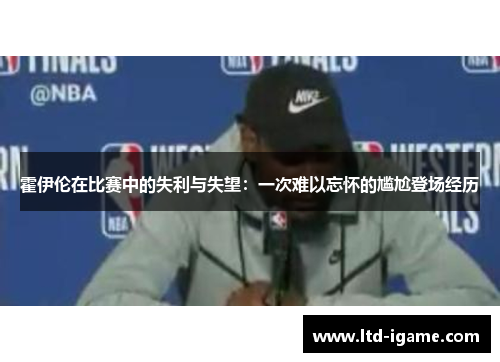 霍伊伦在比赛中的失利与失望：一次难以忘怀的尴尬登场经历