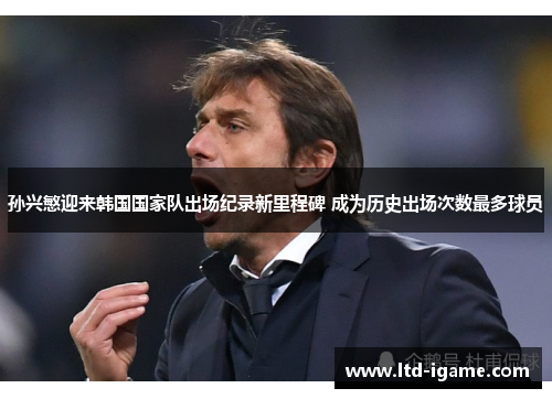 孙兴慜迎来韩国国家队出场纪录新里程碑 成为历史出场次数最多球员