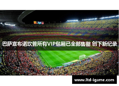 巴萨宣布诺坎普所有VIP包厢已全部售罄 创下新纪录