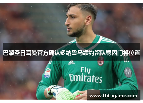 巴黎圣日耳曼官方确认多纳鲁马续约留队稳固门将位置