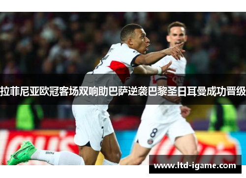 拉菲尼亚欧冠客场双响助巴萨逆袭巴黎圣日耳曼成功晋级 拉菲尼亚欧冠客场双响助巴萨逆袭巴黎圣日耳曼成功晋级