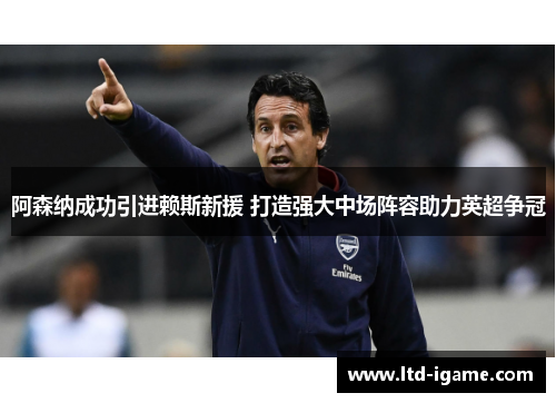 阿森纳成功引进赖斯新援 打造强大中场阵容助力英超争冠