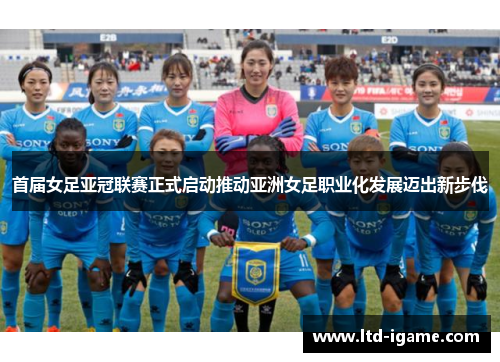 首届女足亚冠联赛正式启动推动亚洲女足职业化发展迈出新步伐