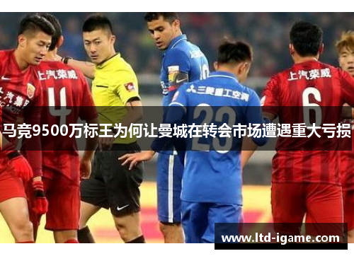 马竞9500万标王为何让曼城在转会市场遭遇重大亏损