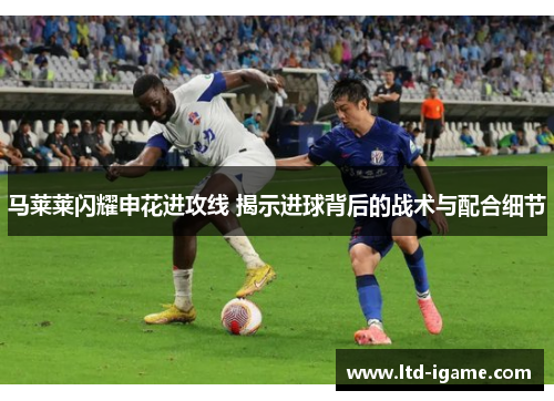 马莱莱闪耀申花进攻线 揭示进球背后的战术与配合细节